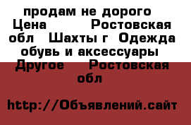 продам не дорого › Цена ­ 700 - Ростовская обл., Шахты г. Одежда, обувь и аксессуары » Другое   . Ростовская обл.